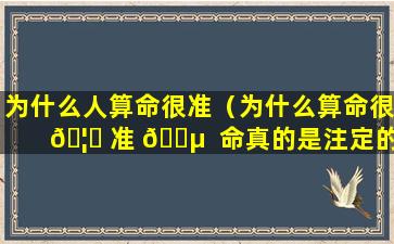 为什么人算命很准（为什么算命很 🦋 准 🐵  命真的是注定的吗）